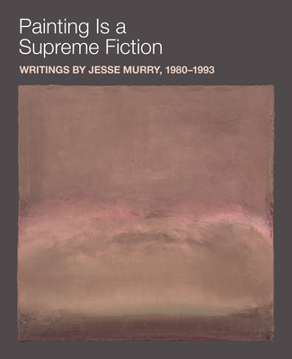 Painting is a Supreme Fiction: Writings by Jesse Murry, 1980-1993