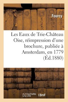 Les Eaux de Trie-Chateau Oise, Reimpression d'Une Brochure, Publiee A Amsterdam, En 1779