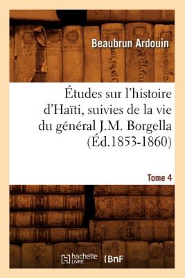 Etudes sur l'histoire d'Haiti suivies de la vie du general J.-M. Borgella. Tome 4 (Ed.1853-1860)