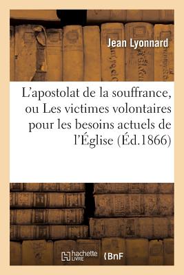 L''apostolat de la souffrance, ou Les victimes volontaires pour les besoins actuels de l''Église