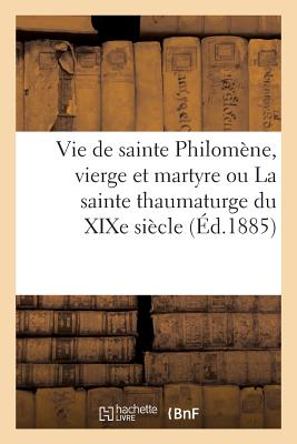 Vie de sainte Philomène, vierge et martyre ou La sainte thaumaturge du XIXe siècle