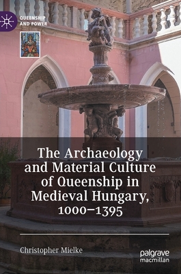 The Archaeology and Material Culture of Queenship in Medieval Hungary, 1000-1395