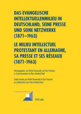 Das Evangelische Intellektuellenmilieu in Deutschland, Seine Presse Und Seine Netzwerke (1871-1963)- Le Milieu Intellectuel Protestant En Allemagne, Sa Presse Et Ses Reseaux (1871-1963)