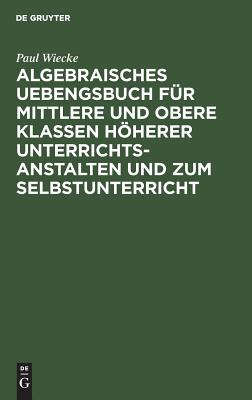 Algebraisches Uebengsbuch für mittlere und obere Klassen höherer Unterrichtsanstalten und zum Selbstunterricht