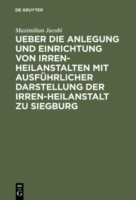 Ueber Die Anlegung Und Einrichtung Von Irren-heilanstalten Mit Ausführlicher Darstellung Der Irren-heilanstalt Zu Siegburg