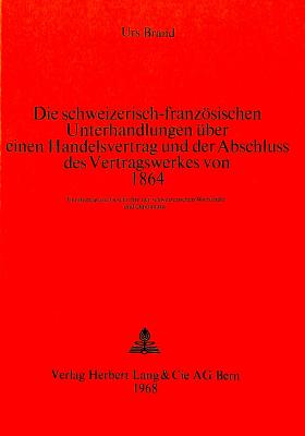 Die schweizerisch-franzoesischen Unterhandlungen ueber einen Handelsvertrag und der Abschluss des Vertragswerkes von 1864