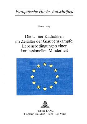 Die Ulmer Katholiken im Zeitalter der Glaubenskaempfe:- Lebensbedingungen einer konfessionellen Minderheit