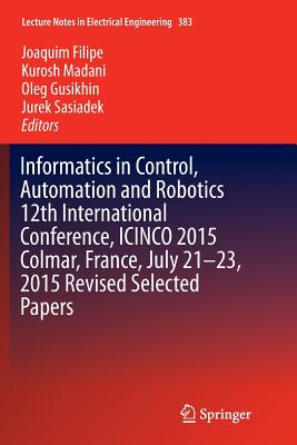 Informatics in Control, Automation and Robotics 12th International Conference, ICINCO 2015 Colmar, France, July 21-23, 2015 Revised Selected Papers