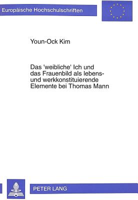 Das 'Weibliche' Ich Und Das Frauenbild ALS Lebens- Und Werkkonstituierende Elemente Bei Thomas Mann