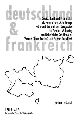 Deutschland Und Frankreich ALS Hetero- Und Auto-Image Waehrend Der Zeit Der Occupation Im Zweiten Weltkrieg Am Beispiel Der Schriftsteller Vercors (Jean Bruller) Und Robert Brasillach