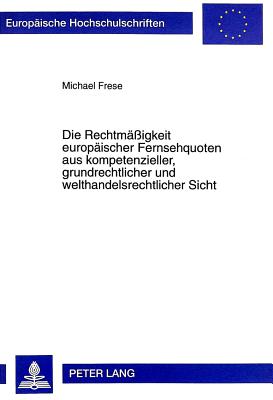 Die Rechtmaessigkeit Europaeischer Fernsehquoten Aus Kompetenzieller, Grundrechtlicher Und Welthandelsrechtlicher Sicht