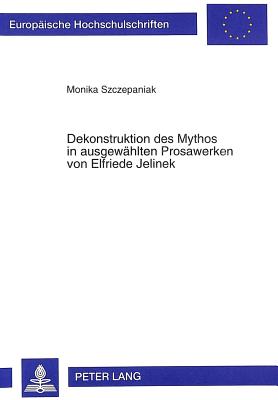 Dekonstruktion Des Mythos in Ausgewaehlten Prosawerken Von Elfriede Jelinek