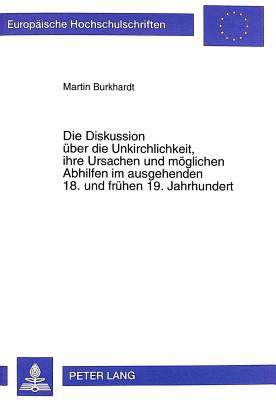 Die Diskussion Ueber Die Unkirchlichkeit, Ihre Ursachen Und Moeglichen Abhilfen Im Ausgehenden 18. Und Fruehen 19. Jahrhundert