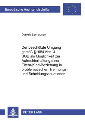 Der Beschuetzte Umgang Gemaess  1684 Abs. 4 Bgb ALS Moeglichkeit Zur Aufrechterhaltung Einer Eltern-Kind-Beziehung in Problematischen Trennungs- Und Scheidungssituationen