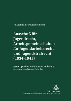 Akademie fuer Deutsches Recht 1933-1945- Protokolle der Ausschuesse- Ausschu fuer Jugendrecht, Arbeitsgemeinschaften fuer Jugendarbeitsrecht und Jugendstrafrecht (1934-1941)