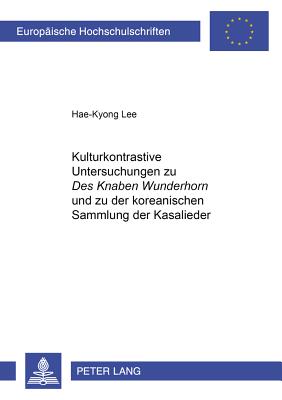 Kulturkontrastive Untersuchungen Zu "Des Knaben Wunderhorn" Und Zu Der Koreanischen "Sammlung Der Kasalieder"