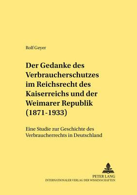 Der Gedanke Des Verbraucherschutzes Im Reichsrecht Des Kaiserreichs Und Der Weimarer Republik (1871-1933)