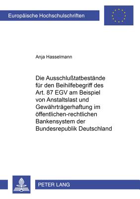 Die Ausschlusstatbestaende Fuer Den Beihilfebegriff Des Art. 87 Egv Am Beispiel Von Anstaltslast Und Gewaehrtraegerhaftung Im Oeffentlich-Rechtlichen Bankensystem Der Bundesrepublik Deutschland