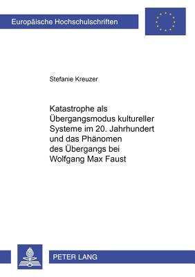 Katastrophe ALS Uebergangsmodus Kultureller Systeme Im 20. Jahrhundert Und Das Phaenomen Des Uebergangs Bei Wolfgang Max Faust