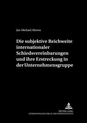 Die Subjektive Reichweite Internationaler Schiedsvereinbarungen Und Ihre Erstreckung in Der Unternehmensgruppe