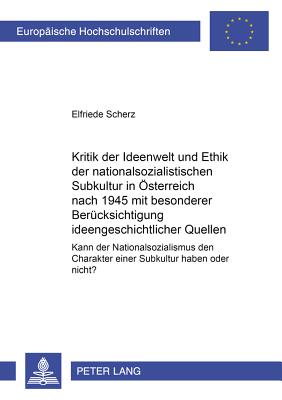 Kritik Der Ideenwelt Und Ethik Der Nationalsozialistischen "Subkultur" in Oesterreich Nach 1945 Mit Besonderer Beruecksichtigung Ideengeschichtlicher Quellen