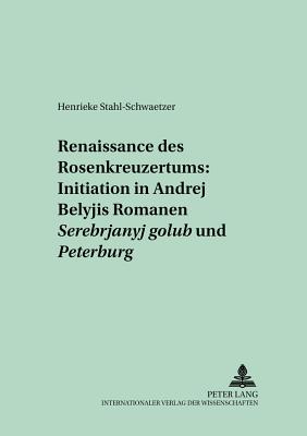 Renaissance Des Rosenkreuzertums: Initiation in Andrej Belyjs Romanen "Serebrjanyj Golub'" Und "Peterburg"