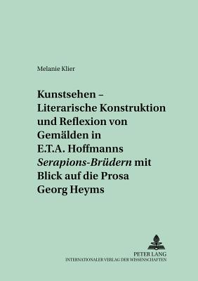 "Kunstsehen" - Literarische Konstruktion Und Reflexion Von Gemaelden in E.T.A. Hoffmanns "Serapions-Bruedern" Mit Blick Auf Die Prosa Georg Heyms