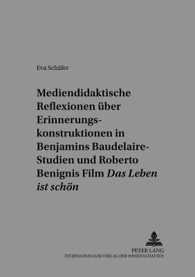 Mediendidaktische Reflexionen Ueber Erinnerungskonstruktionen in Walter Benjamins Baudelaire-Studien Und Roberto Benignis Film "Das Leben Ist Schoen"