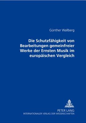 Die Schutzfaehigkeit Von Bearbeitungen Gemeinfreier Werke Der Ernsten Musik Im Europaeischen Vergleich