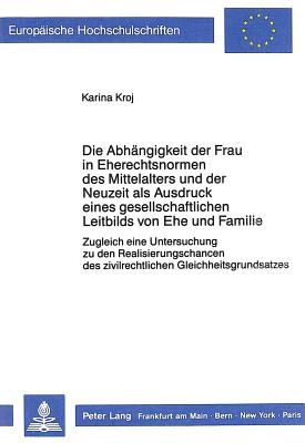 Die Abhaengigkeit der Frau in Eherechtsnormen des Mittelalters und der Neuzeit als Ausdruck eines gesellschaftlichen Leitbilds von Ehe und Familie