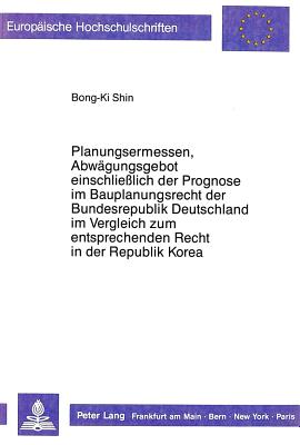 Planungsermessen und Abwaegungsgebot einschlielich der Prognose im Bauplanungsrecht der Bundesrepublik Deutschland im Vergleich zum entsprechenden Recht in der Republik Korea