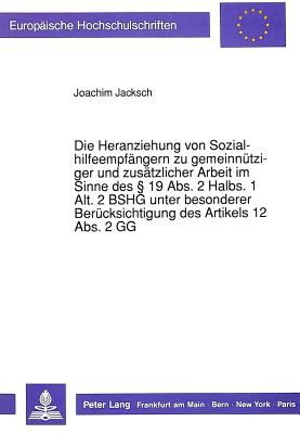 Die Heranziehung von Sozialhilfeempfaengern zu gemeinnuetziger und zusaetzlicher Arbeit im Sinne des  19 Abs. 2 Halbs. 1 Alt. 2 BSHG unter besonderer Beruecksichtigung des Artikels 12 Abs. 2 GG