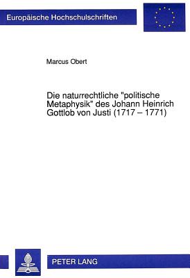 Die naturrechtliche «politische Metaphysik» des Johann Heinrich Gottlob von Justi (1717 - 1771)