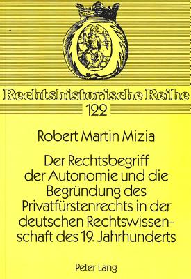 Der Rechtsbegriff der Autonomie und die Begruendung des Privatfuerstenrechts in der deutschen Rechtswissenschaft des 19. Jahrhunderts