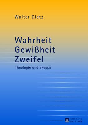 Wahrheit - Gewissheit - Zweifel; Theologie und Skepsis- Studien zur theologischen Auseinandersetzung mit der philosophischen Skepsis