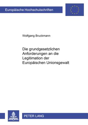 Die Grundgesetzlichen Anforderungen an Die Legitimation Der Europaeischen Unionsgewalt