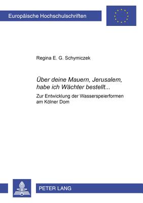 UEber deine Mauern, Jerusalem, habe ich Wachter bestellt...; Zur Entwicklung der Wasserspeierformen am Koelner Dom