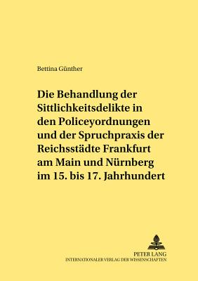 Die Behandlung Der Sittlichkeitsdelikte in Den Policeyordnungen Und Der Spruchpraxis Der Reichsstaedte Frankfurt Am Main Und Nuernberg Im 15. Bis 17. Jahrhundert