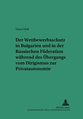 Der Wettbewerbsschutz in Bulgarien Und in Der Russischen Foederation Waehrend Des Uebergangs Vom Dirigismus Zur Privatautonomie