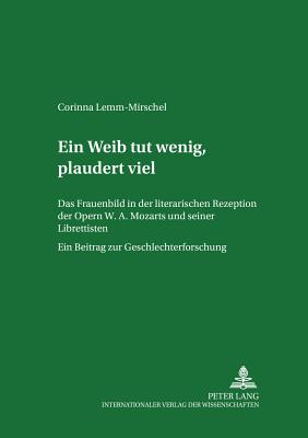 Ein Weib tut wenig, plaudert viel; Das Frauenbild in der literarischen Rezeption der Opern W. A. Mozarts und seiner Librettisten. Ein Beitrag zur Geschlechterforschung