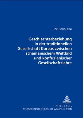 Geschlechterbeziehung in Der Traditionellen Gesellschaft Koreas Zwischen Schamanischem Weltbild Und Konfuzianischer Gesellschaftslehre