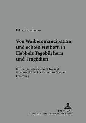 Von "Weiber-Emancipation" Und "Echten Weibern" in Hebbels Tagebuechern Und Tragoedien