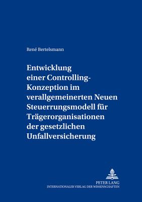 Entwicklung Einer Controlling-Konzeption Im Verallgemeinerten Neuen Steuerungsmodell Fuer Traegerorganisationen Der Gesetzlichen Unfallversicherung