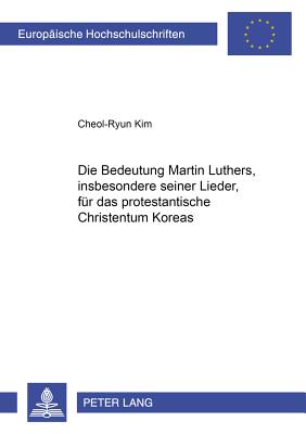 Die Bedeutung Martin Luthers, Insbesonders Seiner Lieder, Fuer Das Protestantische Christentum Koreas