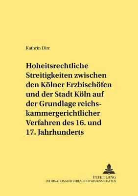 Hoheitsrechtliche Streitigkeiten Zwischen Den Koelner Erzbischoefen Und Der Stadt Koeln Auf Grundlage Reichskammergerichtlicher Verfahren Des 16. Und 17. Jahrhunderts