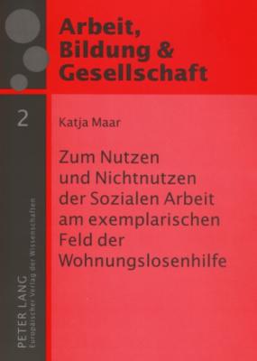 Zum Nutzen und Nichtnutzen der Sozialen Arbeit am exemplarischen Feld der Wohnungslosenhilfe; Eine empirische Studie