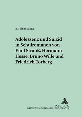 Adoleszenz Und Suizid in Schulromanen Von Emil Strauss, Hermann Hesse, Bruno Wille Und Friedrich Torberg