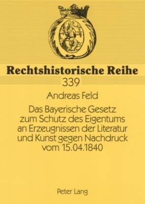 Das Bayerische Gesetz Zum Schutz Des Eigentums an Erzeugnissen Der Literatur Und Kunst Gegen Nachdruck Vom 15.04.1840