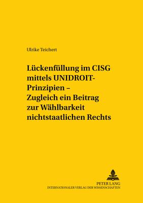 Lueckenfuellung Im Cisg Mittels Unidroit-Prinzipien - Zugleich Ein Beitrag Zur Waehlbarkeit Nichtstaatlichen Rechts