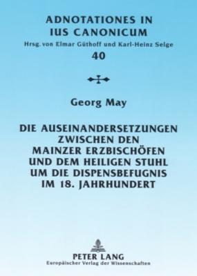 Die Auseinandersetzungen zwischen den Mainzer Erzbischoefen und dem Heiligen Stuhl um die Dispensbefugnis im 18. Jahrhundert